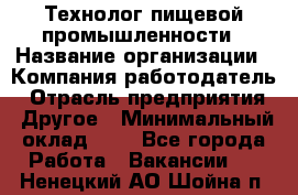 Технолог пищевой промышленности › Название организации ­ Компания-работодатель › Отрасль предприятия ­ Другое › Минимальный оклад ­ 1 - Все города Работа » Вакансии   . Ненецкий АО,Шойна п.